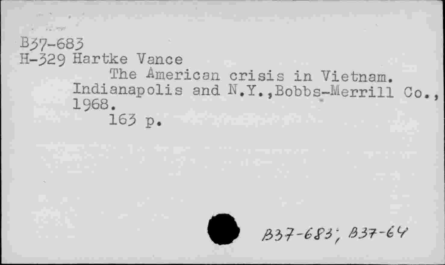 ﻿B57-683
H-529 Hartke Vance
The American crisis in Vietnam. Indianapolis and N.Y..Bobbs-Merrill Co. 1968.
165 p.
/33?-£<P3; ^37-6'9-